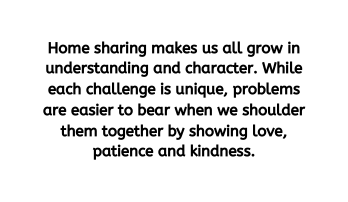 Home sharing makes us all grow in understanding and character While each challenge is unique problems are easier to bear when we shoulder them together by showing love patience and kindness