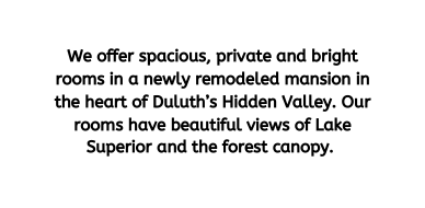 We offer spacious private and bright rooms in a newly remodeled mansion in the heart of Duluth s Hidden Valley Our rooms have beautiful views of Lake Superior and the forest canopy